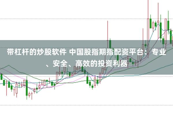带杠杆的炒股软件 中国股指期指配资平台：专业、安全、高效的投资利器