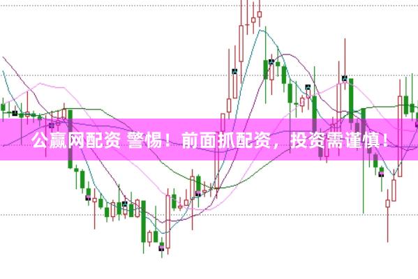公赢网配资 警惕！前面抓配资，投资需谨慎！