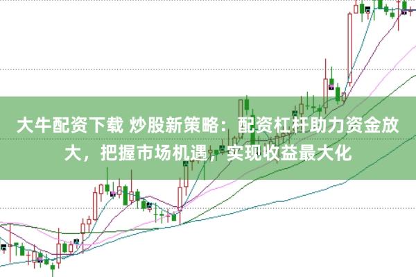 大牛配资下载 炒股新策略：配资杠杆助力资金放大，把握市场机遇，实现收益最大化