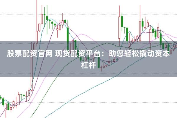 股票配资官网 现货配资平台：助您轻松撬动资本杠杆