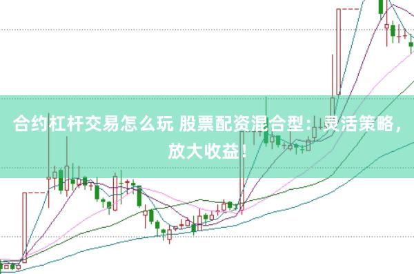 合约杠杆交易怎么玩 股票配资混合型:灵活策略,放大收益!