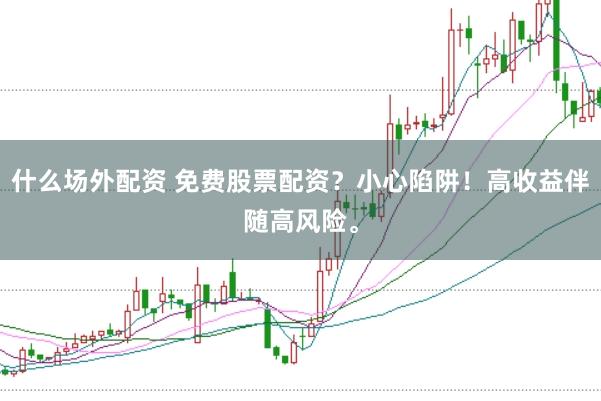 什么场外配资 免费股票配资？小心陷阱！高收益伴随高风险。