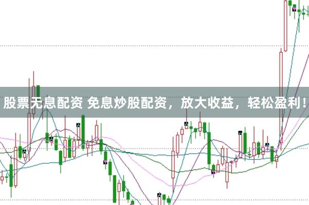 股票无息配资 免息炒股配资，放大收益，轻松盈利！