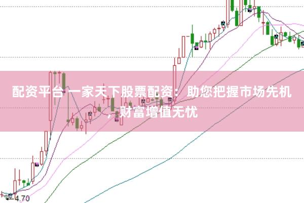 配资平台 一家天下股票配资:助您把握市场先机,财富增值无忧