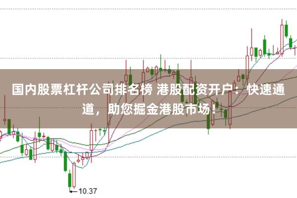 国内股票杠杆公司排名榜 港股配资开户:快速通道,助您掘金港股市场!