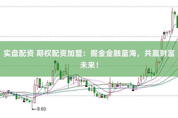实盘配资 期权配资加盟：掘金金融蓝海，共赢财富未来！