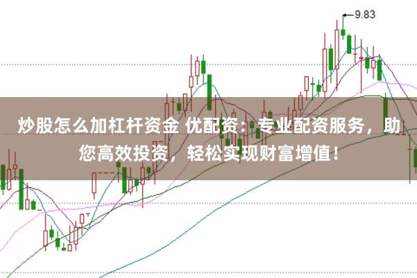 炒股怎么加杠杆资金 优配资：专业配资服务，助您高效投资，轻松实现财富增值！