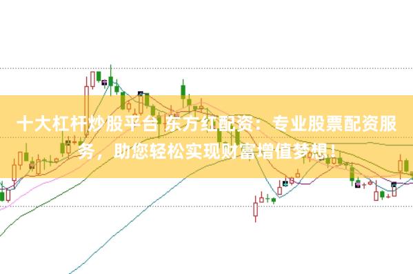 十大杠杆炒股平台 东方红配资：专业股票配资服务，助您轻松实现财富增值梦想！