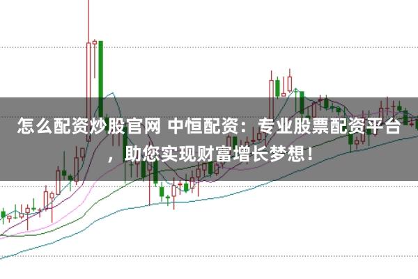 怎么配资炒股官网 中恒配资：专业股票配资平台，助您实现财富增长梦想！