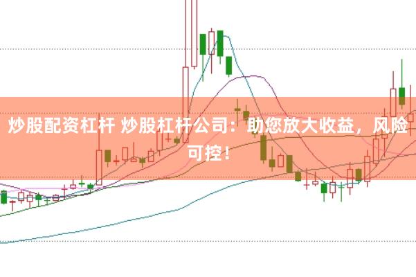 炒股配资杠杆 炒股杠杆公司：助您放大收益，风险可控！