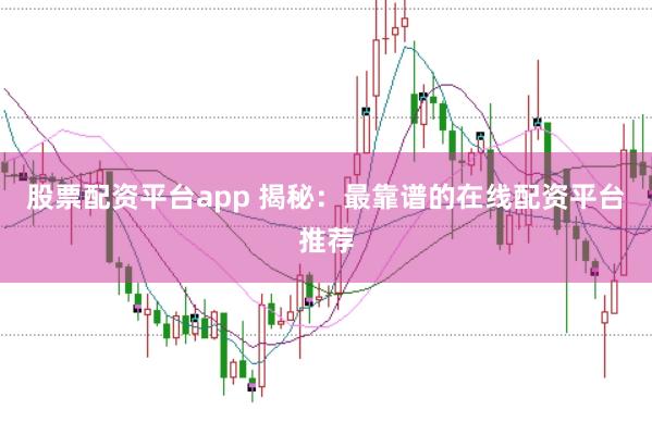 股票配资平台app 揭秘:最靠谱的在线配资平台推荐