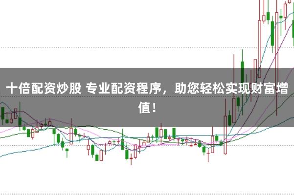 十倍配资炒股 专业配资程序，助您轻松实现财富增值！