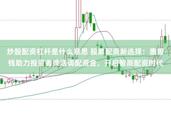炒股配资杠杆是什么意思 股票配资新选择：惠管钱助力投资者灵活调配资金，开启智能配资时代
