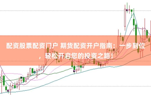 配资股票配资门户 期货配资开户指南：一步到位，轻松开启您的投资之路！