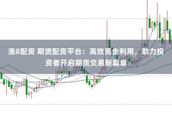 涨8配资 期货配资平台：高效资金利用，助力投资者开启期货交易新篇章