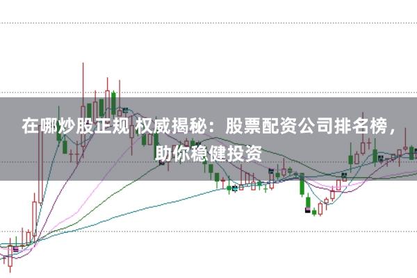 在哪炒股正规 权威揭秘:股票配资公司排名榜,助你稳健投资