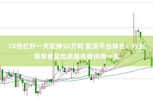 10倍杠杆一天能挣50万吗 配资平台排名：行业领军者及优质服务提供商一览
