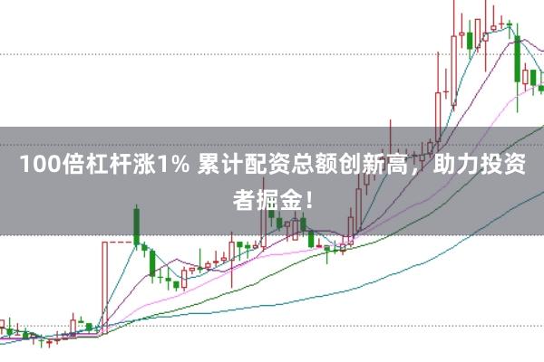 100倍杠杆涨1% 累计配资总额创新高，助力投资者掘金！