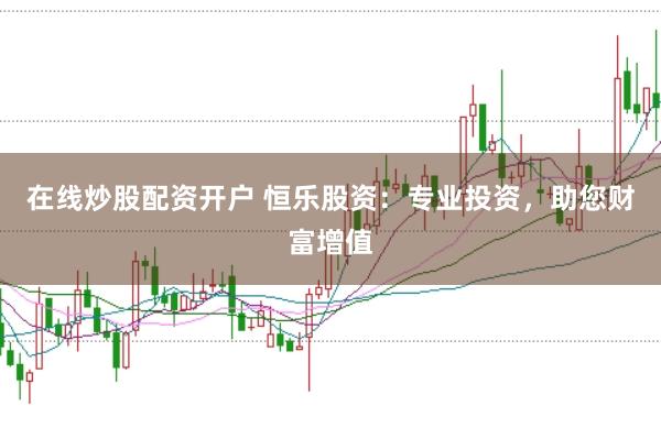 在线炒股配资开户 恒乐股资:专业投资,助您财富增值