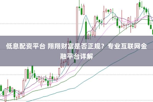 低息配资平台 翔翔财富是否正规？专业互联网金融平台详解