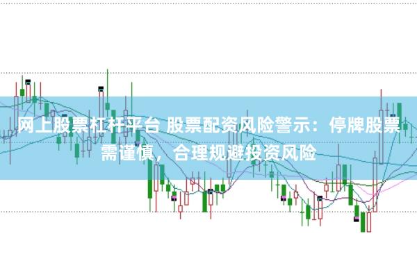 网上股票杠杆平台 股票配资风险警示：停牌股票需谨慎，合理规避投资风险