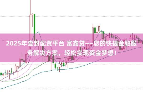 2025年查封配资平台 富鑫贷——您的快捷金融服务解决方案，轻松实现资金梦想！