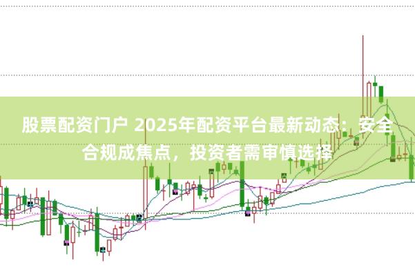 股票配资门户 2025年配资平台最新动态：安全合规成焦点，投资者需审慎选择
