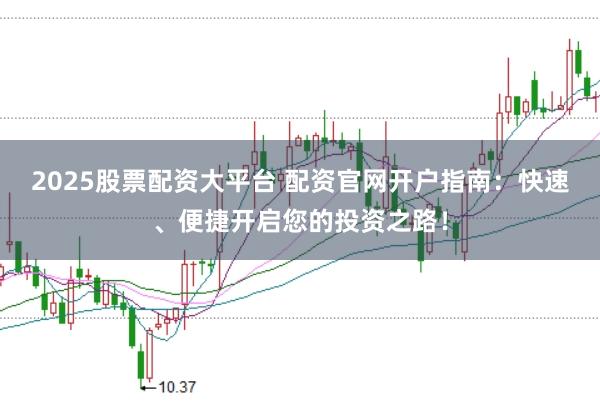 2025股票配资大平台 配资官网开户指南：快速、便捷开启您的投资之路！
