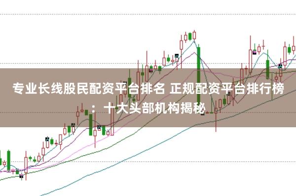 专业长线股民配资平台排名 正规配资平台排行榜：十大头部机构揭秘