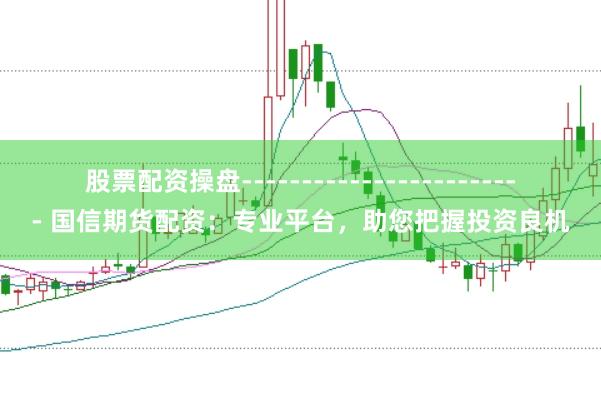 股票配资操盘------------------------ 国信期货配资：专业平台，助您把握投资良机