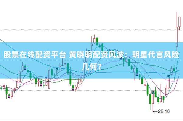 股票在线配资平台 黄晓明配资风波：明星代言风险几何？