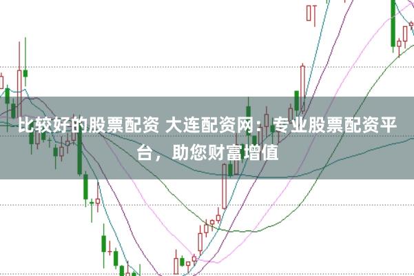 比较好的股票配资 大连配资网：专业股票配资平台，助您财富增值
