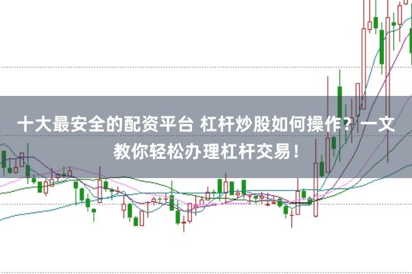 十大最安全的配资平台 杠杆炒股如何操作？一文教你轻松办理杠杆交易！