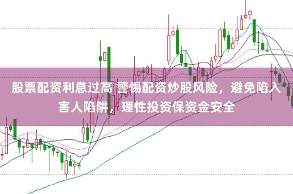 股票配资利息过高 警惕配资炒股风险，避免陷入害人陷阱，理性投资保资金安全