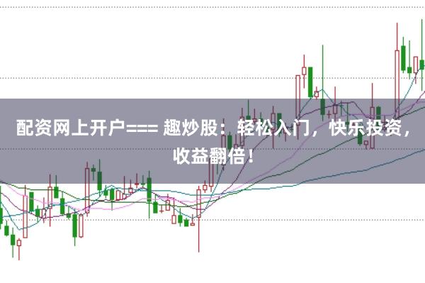 配资网上开户=== 趣炒股：轻松入门，快乐投资，收益翻倍！