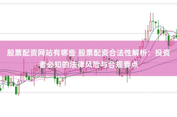 股票配资网站有哪些 股票配资合法性解析:投资者必知的法律风险与合规要点