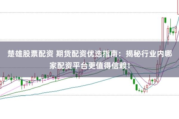 楚雄股票配资 期货配资优选指南：揭秘行业内哪家配资平台更值得信赖！
