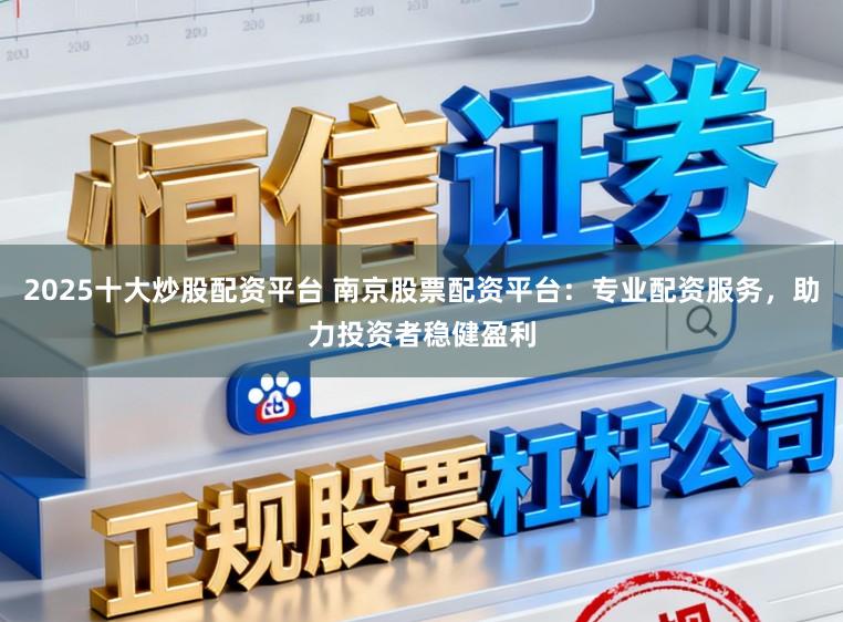 2025十大炒股配资平台 南京股票配资平台：专业配资服务，助力投资者稳健盈利