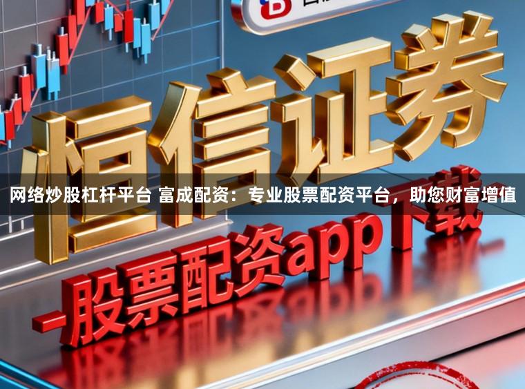 网络炒股杠杆平台 富成配资:专业股票配资平台,助您财富增值