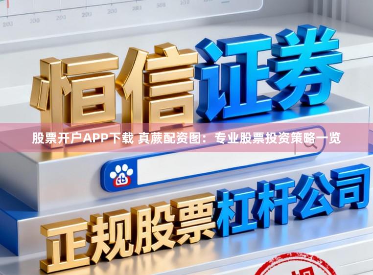 股票开户APP下载 真蕨配资图:专业股票投资策略一览