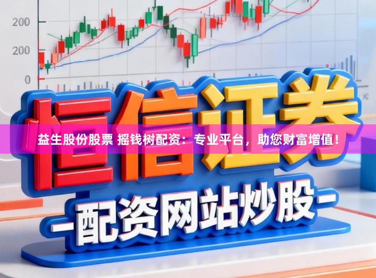 益生股份股票 摇钱树配资:专业平台,助您财富增值!