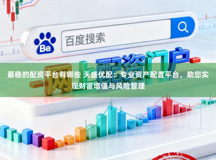 最稳的配资平台有哪些 天盛优配：专业资产配置平台，助您实现财富增值与风险管理