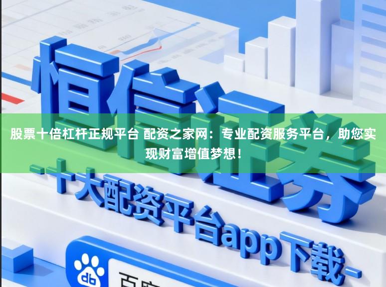 股票十倍杠杆正规平台 配资之家网：专业配资服务平台，助您实现财富增值梦想！