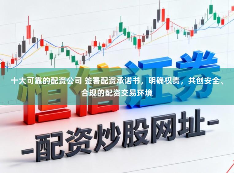 十大可靠的配资公司 签署配资承诺书,明确权责,共创安全、合规的配资交易环境