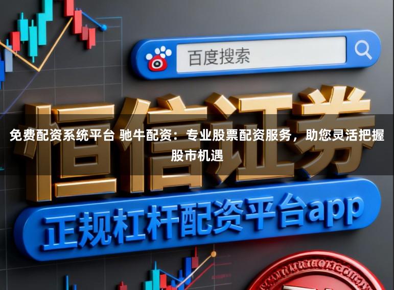 免费配资系统平台 驰牛配资：专业股票配资服务，助您灵活把握股市机遇