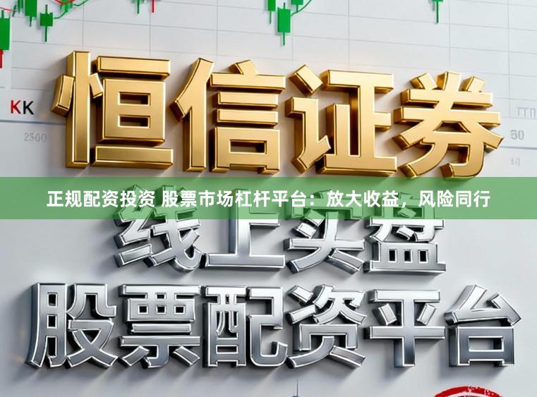 正规配资投资 股票市场杠杆平台：放大收益，风险同行