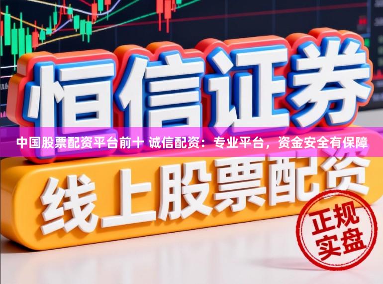 中国股票配资平台前十 诚信配资：专业平台，资金安全有保障