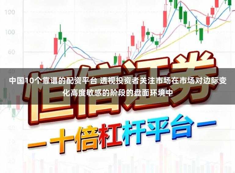 中国10个靠谱的配资平台 透视投资者关注市场在市场对边际变化高度敏感的阶段的盘面环境中