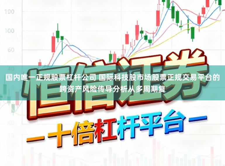 国内唯一正规股票杠杆公司 国际科技股市场股票正规交易平台的跨资产风险传导分析从多周期复