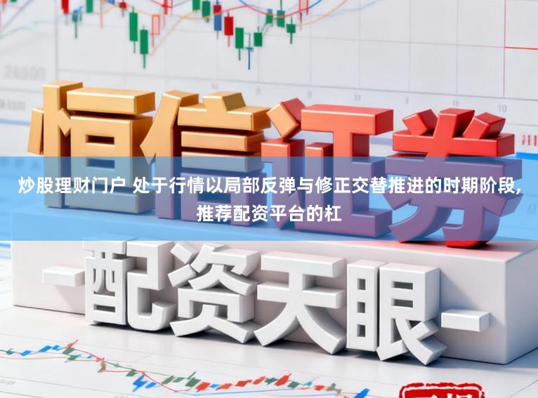 炒股理财门户 处于行情以局部反弹与修正交替推进的时期阶段，推荐配资平台的杠